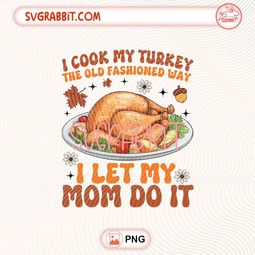 I Cook My Turkey The Old Fashioned Way I Let My Mom Do It PNG 300 DPI transparent background for shirts mugs tumblers stickers decals Thanksgiving gifts and DIY crafts